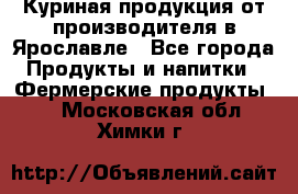 Куриная продукция от производителя в Ярославле - Все города Продукты и напитки » Фермерские продукты   . Московская обл.,Химки г.